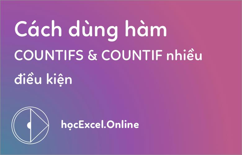 Hướng dẫn hàm đếm có điều kiện trong Excel từ cơ bản đến nâng cao