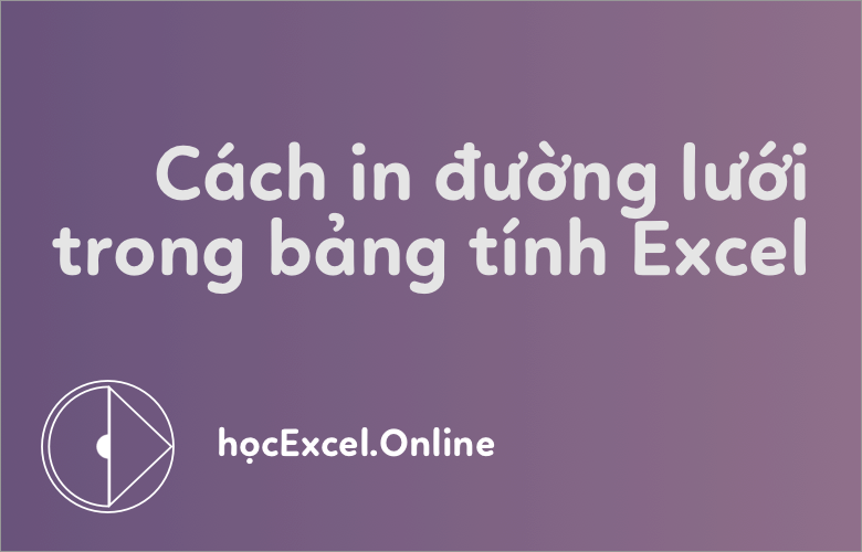 Cách in cả đường lưới trong bảng tính Excel vô cùng đơn giản