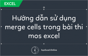 Hướng dẫn sử dụng merge cells trong bài thi mos excel